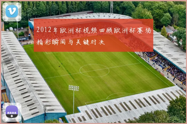 2012年欧洲杯视频回顾欧洲杯赛场精彩瞬间与关键对决