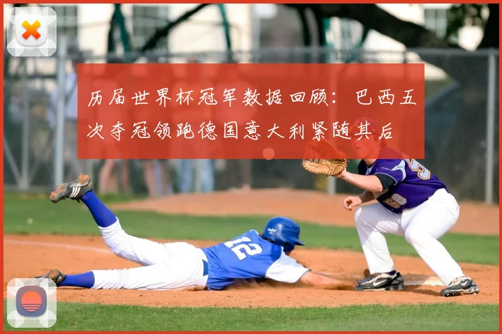 历届世界杯冠军数据回顾：巴西五次夺冠领跑德国意大利紧随其后