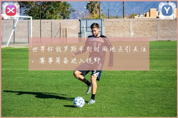 世界杯俄罗斯举行时间地点引关注,赛事筹备进入视野