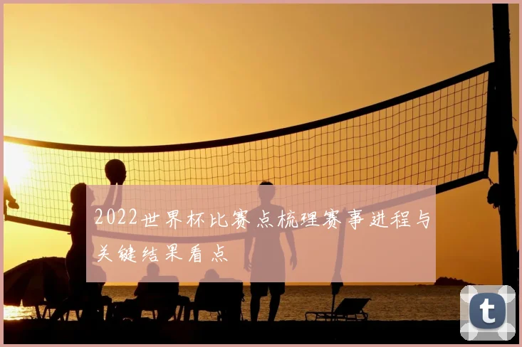 2022世界杯比赛点梳理赛事进程与关键结果看点
