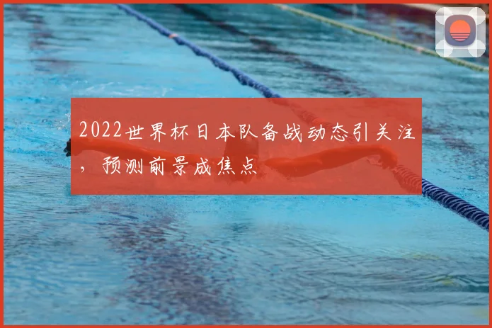 2022世界杯日本队备战动态引关注,预测前景成焦点
