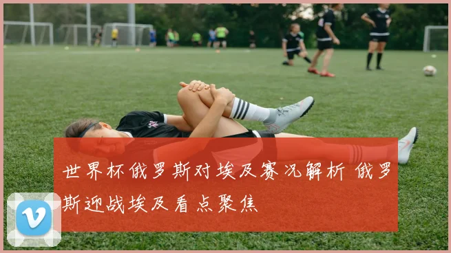 世界杯俄罗斯对埃及赛况解析 俄罗斯迎战埃及看点聚焦